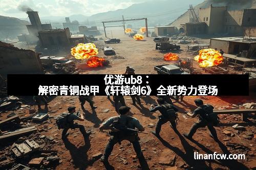 优游ub8：解密青铜战甲《轩辕剑6》全新势力登场